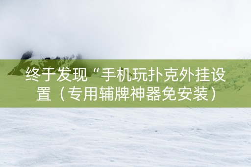 终于发现“手机玩扑克外挂设置（专用辅牌神器免安装）