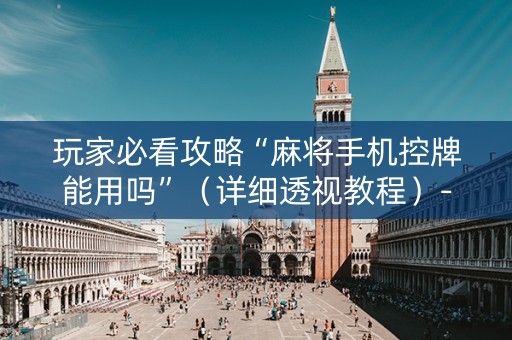 玩家必看攻略“麻将手机控牌能用吗”（详细透视教程）-哔哩哔哩