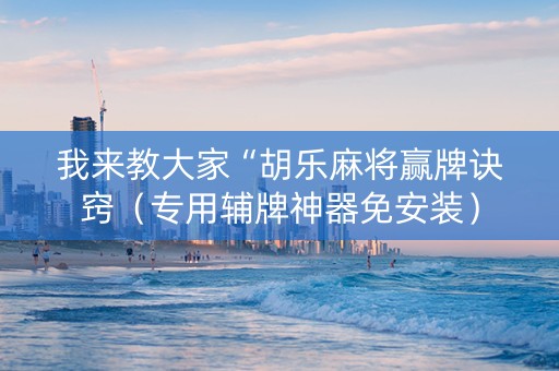 我来教大家“胡乐麻将赢牌诀窍（专用辅牌神器免安装）