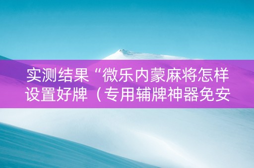 实测结果“微乐内蒙麻将怎样设置好牌（专用辅牌神器免安装）
