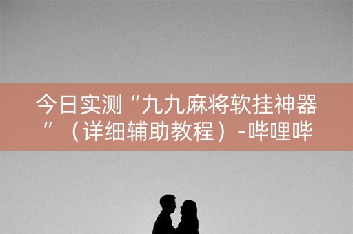 今日实测“九九麻将软挂神器”（详细辅助教程）-哔哩哔哩
