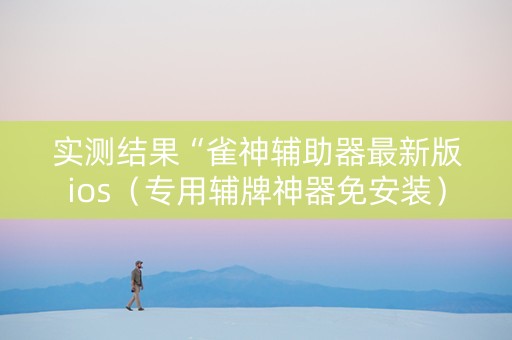 实测结果“雀神辅助器最新版ios（专用辅牌神器免安装）