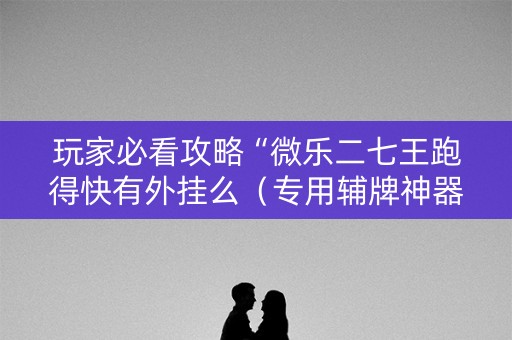 玩家必看攻略“微乐二七王跑得快有外挂么（专用辅牌神器免安装）