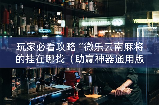 玩家必看攻略“微乐云南麻将的挂在哪找（助赢神器通用版）