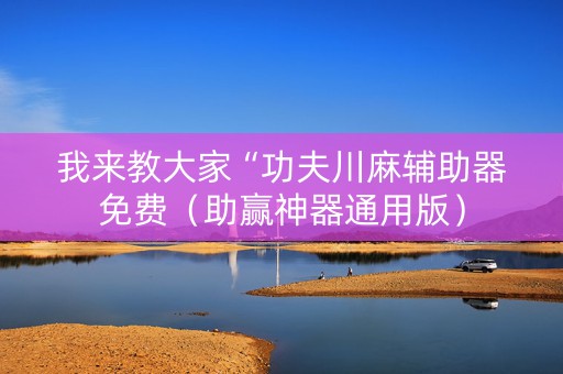 我来教大家“功夫川麻辅助器免费（助赢神器通用版）