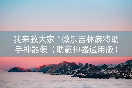 我来教大家“微乐吉林麻将助手神器装（助赢神器通用版）