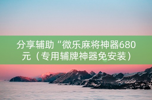 分享辅助“微乐麻将神器680元（专用辅牌神器免安装）