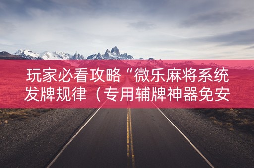 玩家必看攻略“微乐麻将系统发牌规律（专用辅牌神器免安装）