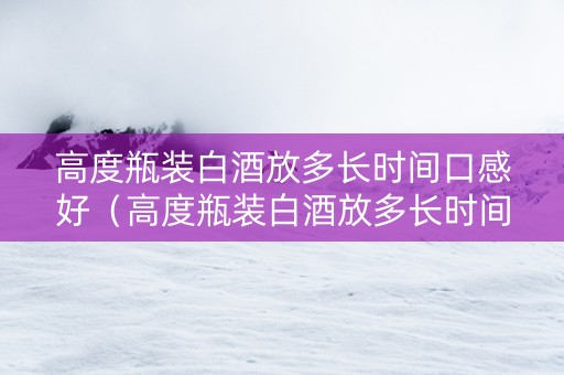 高度瓶装白酒放多长时间口感好（高度瓶装白酒放多长时间口感好呢）