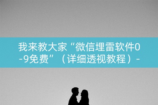 我来教大家“微信埋雷软件0-9免费”（详细透视教程）-哔哩哔哩