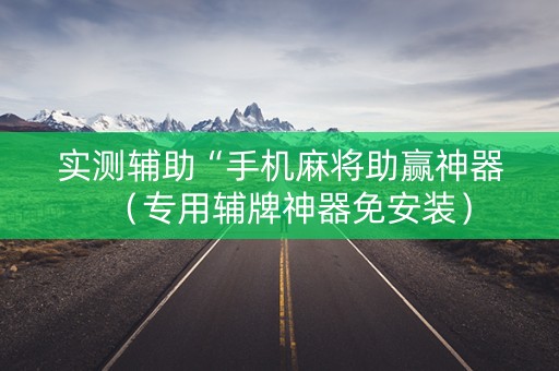 实测辅助“手机麻将助赢神器（专用辅牌神器免安装）