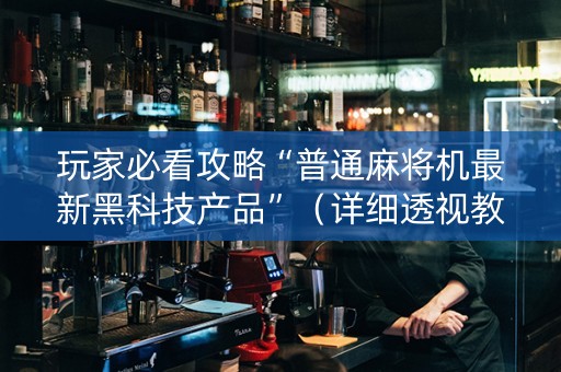 玩家必看攻略“普通麻将机最新黑科技产品”（详细透视教程）-哔哩哔哩