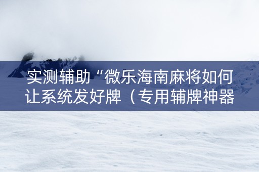 实测辅助“微乐海南麻将如何让系统发好牌（专用辅牌神器免安装）
