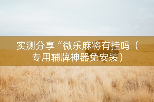 实测分享“微乐麻将有挂吗（专用辅牌神器免安装）