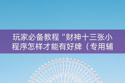 玩家必备教程“财神十三张小程序怎样才能有好牌（专用辅牌神器免安装）