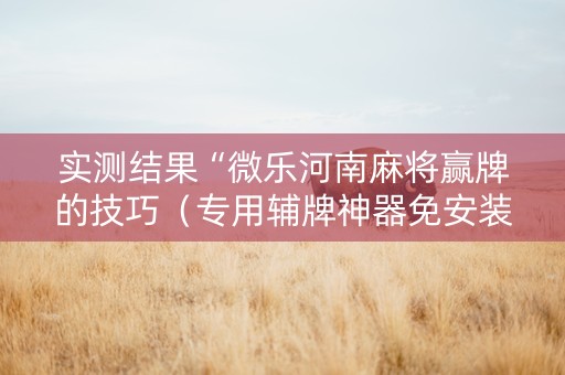 实测结果“微乐河南麻将赢牌的技巧（专用辅牌神器免安装）