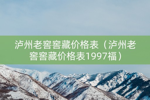 泸州老窖窖藏价格表（泸州老窖窖藏价格表1997福）