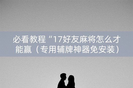 必看教程“17好友麻将怎么才能赢（专用辅牌神器免安装）