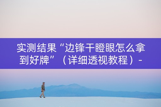 实测结果“边锋干瞪眼怎么拿到好牌”（详细透视教程）-哔哩哔哩