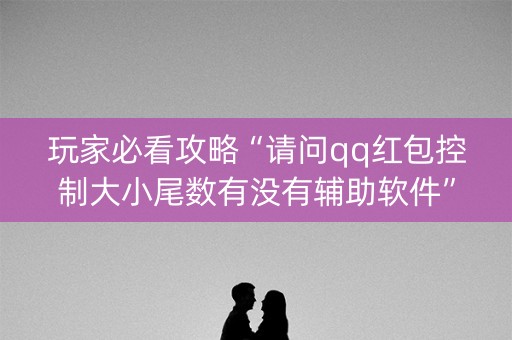 玩家必看攻略“请问qq红包控制大小尾数有没有辅助软件”（详细透视教程）-哔哩哔哩