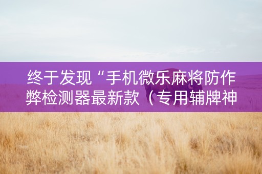 终于发现“手机微乐麻将防作弊检测器最新款（专用辅牌神器免安装）