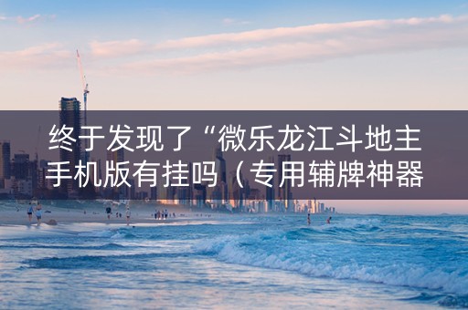终于发现了“微乐龙江斗地主手机版有挂吗（专用辅牌神器免安装）