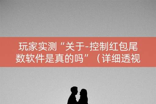玩家实测“关于-控制红包尾数软件是真的吗”（详细透视教程）-哔哩哔哩