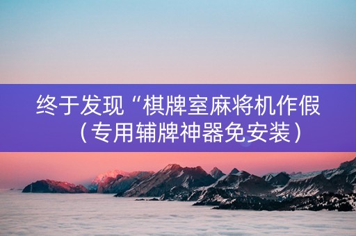 终于发现“棋牌室麻将机作假（专用辅牌神器免安装）