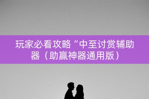 玩家必看攻略“中至讨赏辅助器（助赢神器通用版）