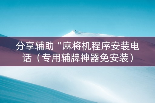 分享辅助“麻将机程序安装电话（专用辅牌神器免安装）