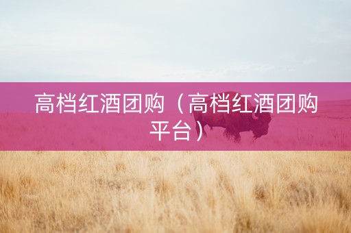 高档红酒团购（高档红酒团购平台）