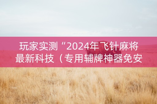 玩家实测“2024年飞针麻将最新科技（专用辅牌神器免安装）