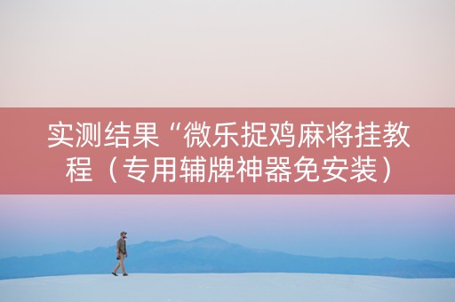 实测结果“微乐捉鸡麻将挂教程（专用辅牌神器免安装）