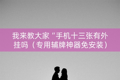 我来教大家“手机十三张有外挂吗（专用辅牌神器免安装）