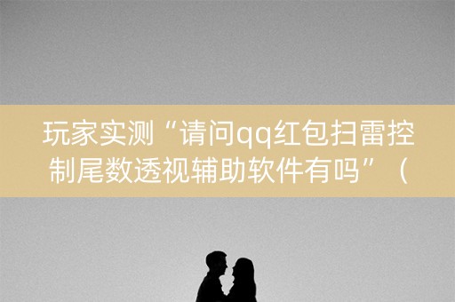 玩家实测“请问qq红包扫雷控制尾数透视辅助软件有吗”（详细透视教程）-哔哩哔哩