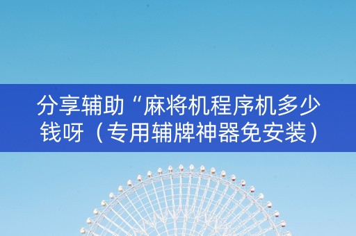 分享辅助“麻将机程序机多少钱呀（专用辅牌神器免安装）