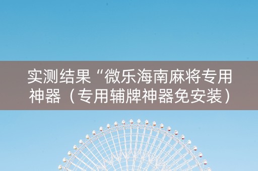 实测结果“微乐海南麻将专用神器（专用辅牌神器免安装）