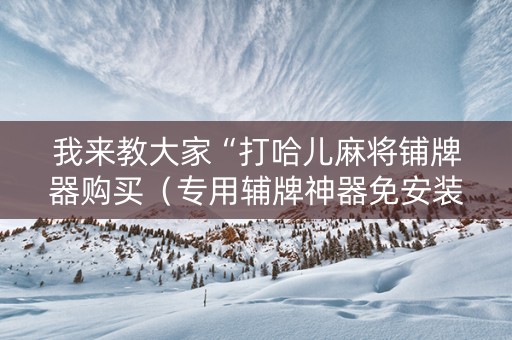 我来教大家“打哈儿麻将铺牌器购买（专用辅牌神器免安装）