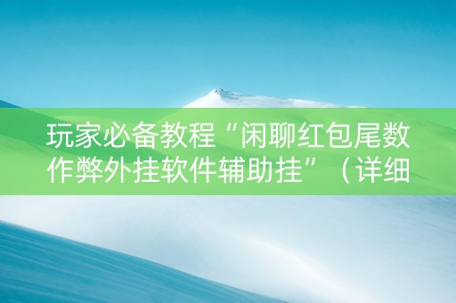 玩家必备教程“闲聊红包尾数作弊外挂软件辅助挂”（详细透视教程）-哔哩哔哩