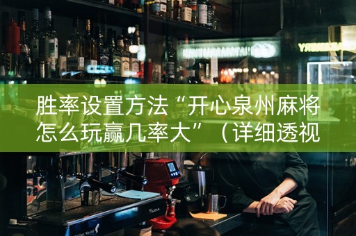 胜率设置方法“开心泉州麻将怎么玩赢几率大”（详细透视教程）-哔哩哔哩