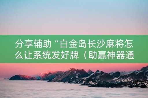 分享辅助“白金岛长沙麻将怎么让系统发好牌（助赢神器通用版）