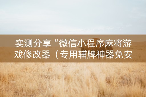 实测分享“微信小程序麻将游戏修改器（专用辅牌神器免安装）