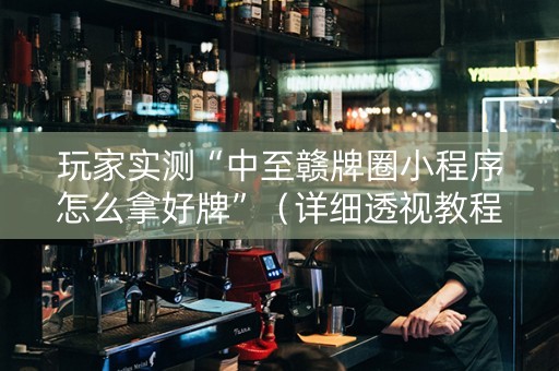 玩家实测“中至赣牌圈小程序怎么拿好牌”（详细透视教程）-哔哩哔哩