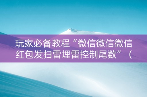 玩家必备教程“微信微信微信红包发扫雷埋雷控制尾数”（详细透视教程）-哔哩哔哩