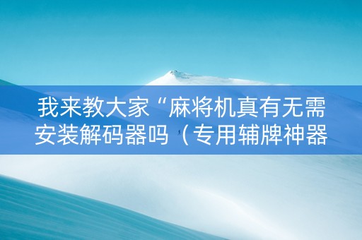 我来教大家“麻将机真有无需安装解码器吗（专用辅牌神器免安装）