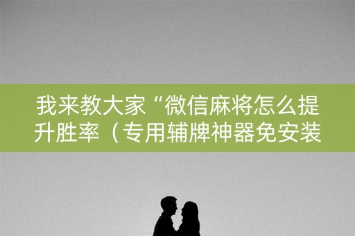 我来教大家“微信麻将怎么提升胜率（专用辅牌神器免安装）