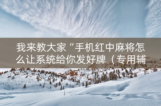 我来教大家“手机红中麻将怎么让系统给你发好牌（专用辅牌神器免安装）