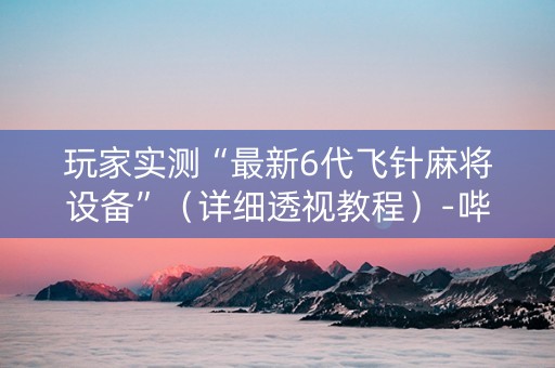 玩家实测“最新6代飞针麻将设备”（详细透视教程）-哔哩哔哩