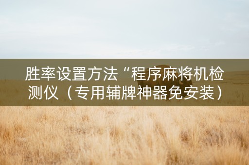 胜率设置方法“程序麻将机检测仪（专用辅牌神器免安装）