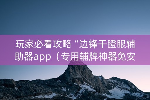 玩家必看攻略“边锋干瞪眼辅助器app（专用辅牌神器免安装）